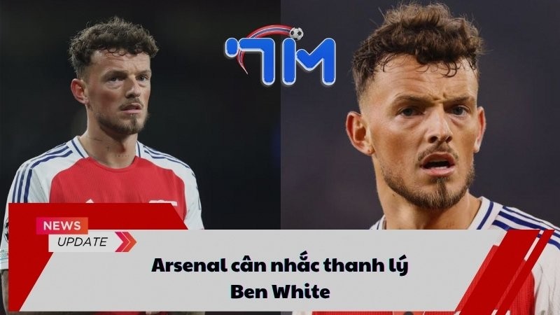 Arsenal cân nhắc thanh lý Ben White 13 Arsenal cân nhắc thanh lý Ben White