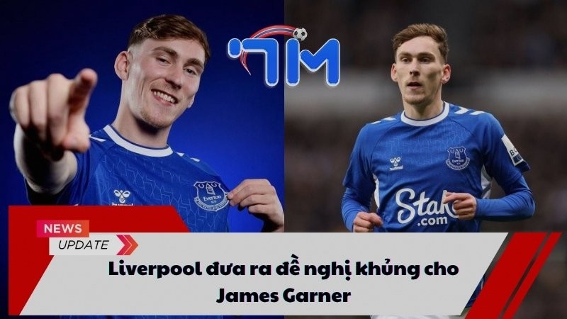 Liverpool đưa ra đề nghị khủng cho James Garner 7 Liverpool đưa ra đề nghị khủng cho James Garner