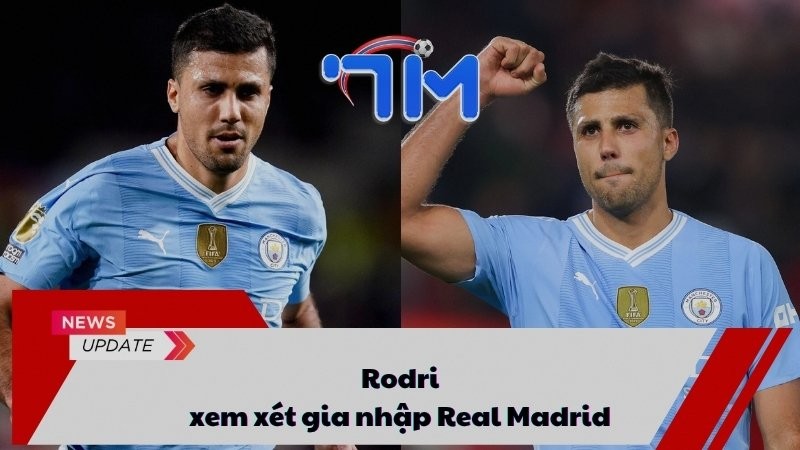 Rodri xem xét gia nhập Real Madrid 14 Rodri xem xét gia nhập Real Madrid