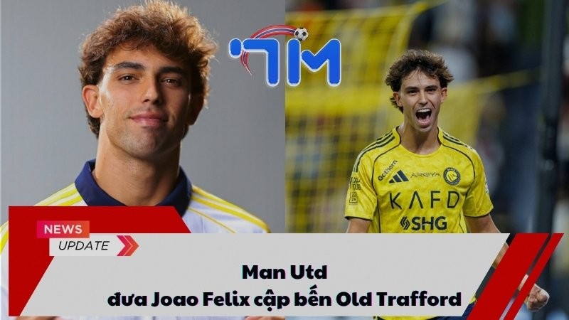 Man Utd đưa Joao Felix cập bến Old Trafford