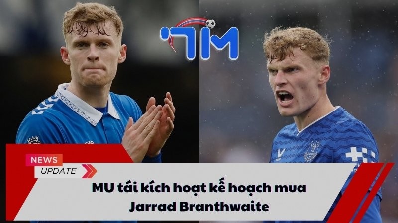 MU tái kích hoạt kế hoạch mua Jarrad Branthwaite